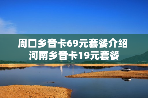 周口乡音卡69元套餐介绍 河南乡音卡19元套餐