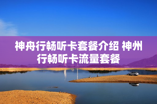神舟行畅听卡套餐介绍 神州行畅听卡流量套餐