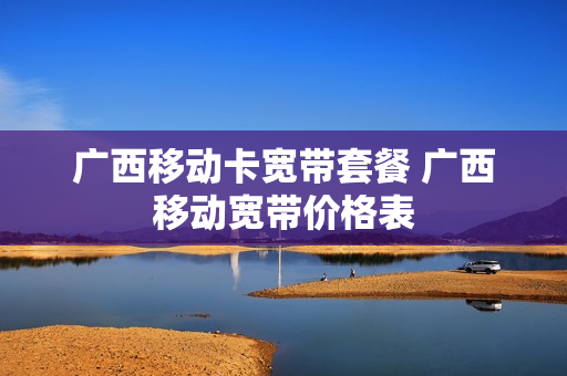 广西移动卡宽带套餐 广西移动宽带价格表