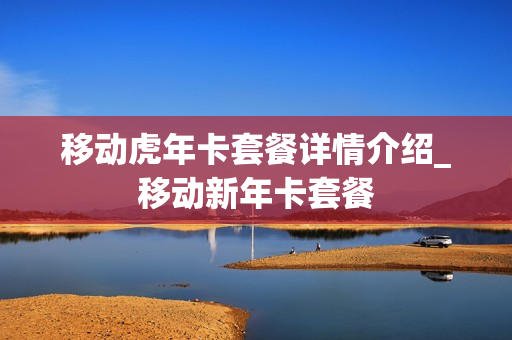 移动虎年卡套餐详情介绍_移动新年卡套餐
