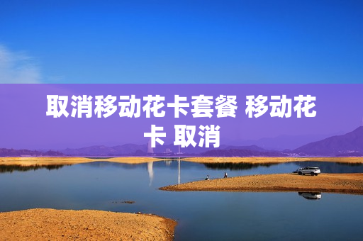取消移动花卡套餐 移动花卡 取消