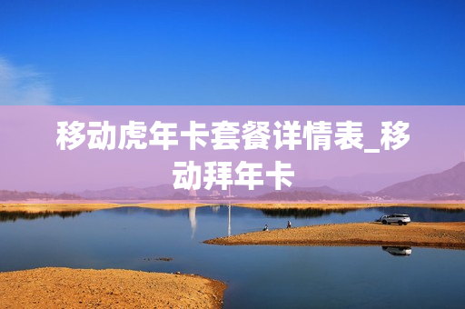 移动虎年卡套餐详情表_移动拜年卡