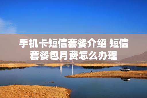 手机卡短信套餐介绍 短信套餐包月费怎么办理