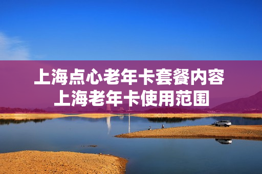 上海点心老年卡套餐内容 上海老年卡使用范围
