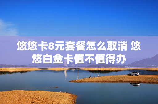 悠悠卡8元套餐怎么取消 悠悠白金卡值不值得办