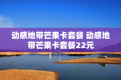 动感地带芒果卡套餐 动感地带芒果卡套餐22元