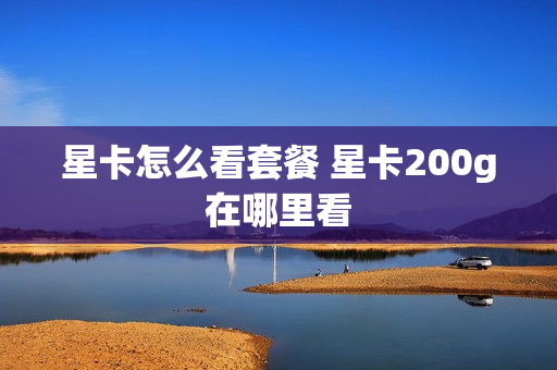 星卡怎么看套餐 星卡200g在哪里看