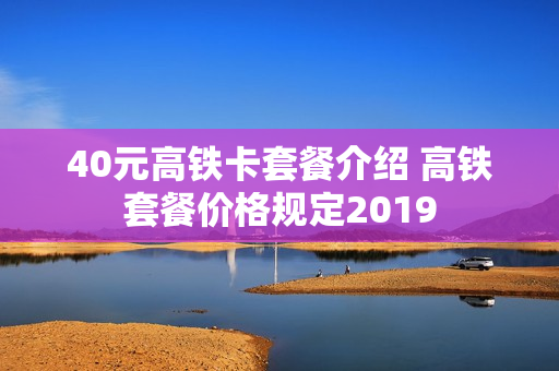 40元高铁卡套餐介绍 高铁套餐价格规定2019
