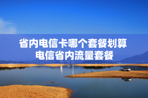省内电信卡哪个套餐划算 电信省内流量套餐