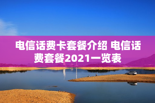 电信话费卡套餐介绍 电信话费套餐2021一览表