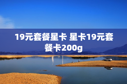 19元套餐星卡 星卡19元套餐卡200g