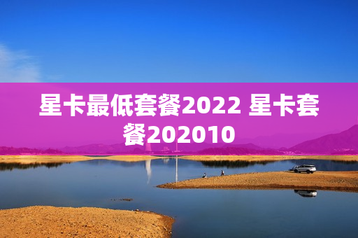 星卡最低套餐2022 星卡套餐202010