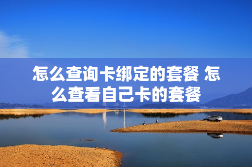怎么查询卡绑定的套餐 怎么查看自己卡的套餐