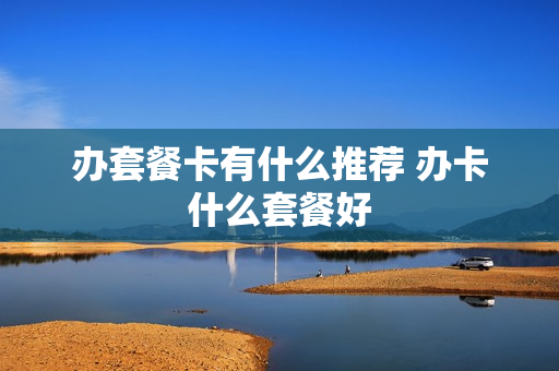 办套餐卡有什么推荐 办卡什么套餐好