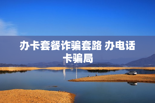 办卡套餐诈骗套路 办电话卡骗局