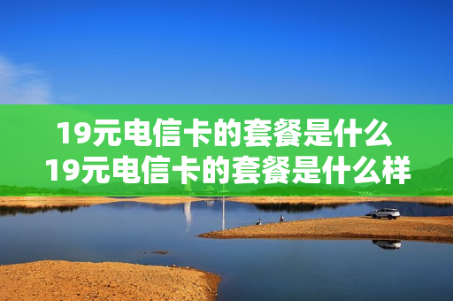 19元电信卡的套餐是什么 19元电信卡的套餐是什么样的
