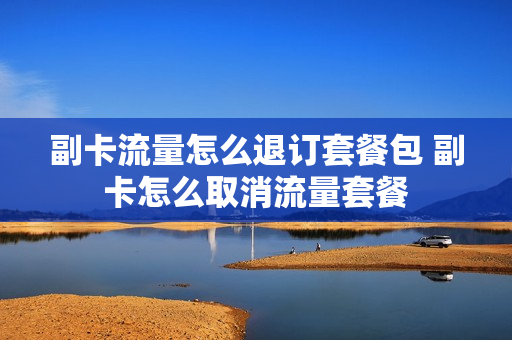 副卡流量怎么退订套餐包 副卡怎么取消流量套餐