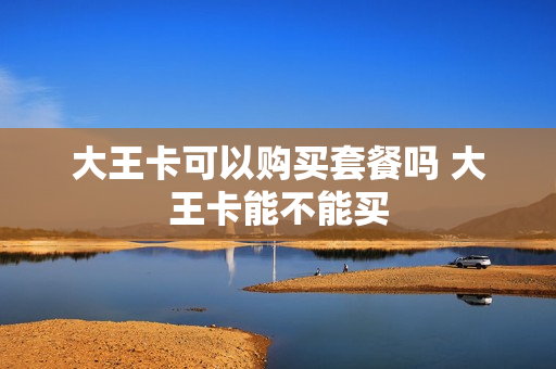 大王卡可以购买套餐吗 大王卡能不能买
