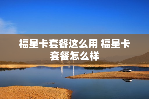 福星卡套餐这么用 福星卡套餐怎么样