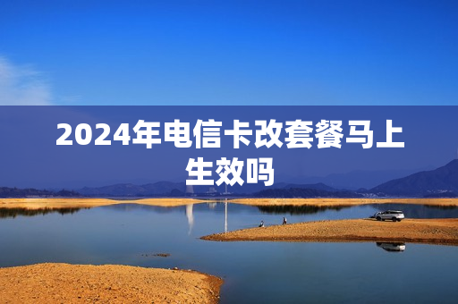 2024年电信卡改套餐马上生效吗