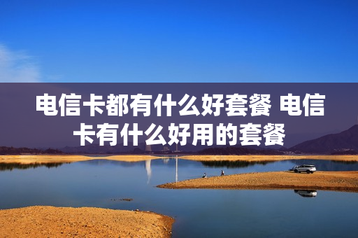 电信卡都有什么好套餐 电信卡有什么好用的套餐