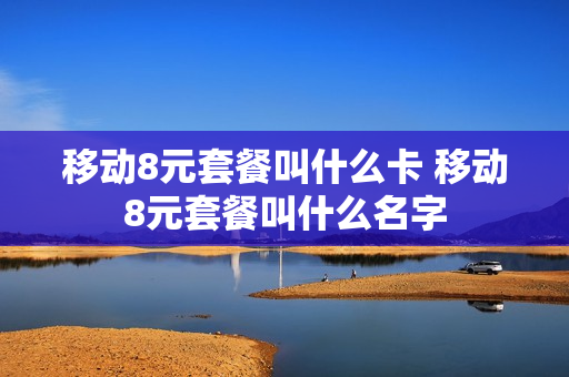 移动8元套餐叫什么卡 移动8元套餐叫什么名字