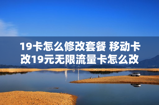 19卡怎么修改套餐 移动卡改19元无限流量卡怎么改