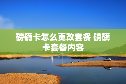 磅礴卡怎么更改套餐 磅礴卡套餐内容