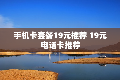 手机卡套餐19元推荐 19元电话卡推荐