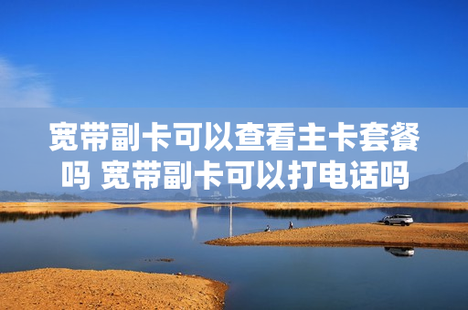 宽带副卡可以查看主卡套餐吗 宽带副卡可以打电话吗