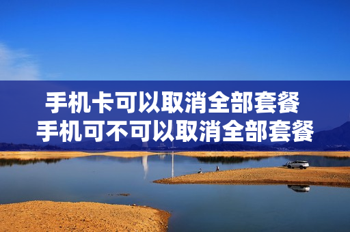 手机卡可以取消全部套餐 手机可不可以取消全部套餐