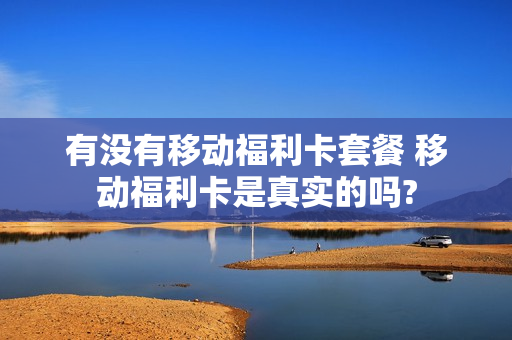 有没有移动福利卡套餐 移动福利卡是真实的吗?