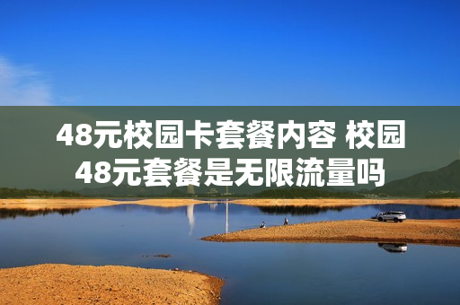 48元校园卡套餐内容 校园48元套餐是无限流量吗