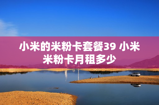 小米的米粉卡套餐39 小米米粉卡月租多少