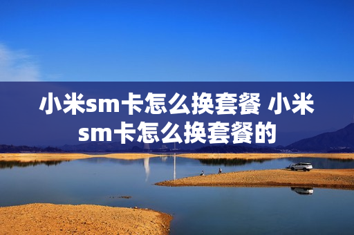小米sm卡怎么换套餐 小米sm卡怎么换套餐的