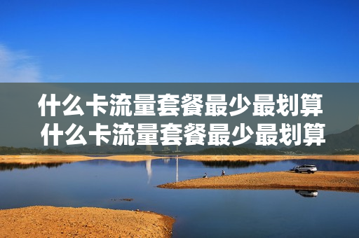 什么卡流量套餐最少最划算 什么卡流量套餐最少最划算的
