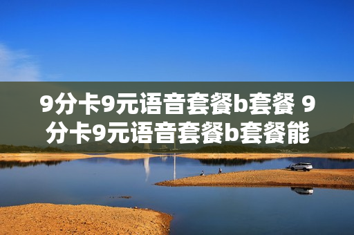9分卡9元语音套餐b套餐 9分卡9元语音套餐b套餐能用吗