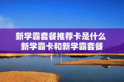 新学霸套餐推荐卡是什么 新学霸卡和新学霸套餐