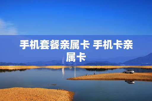 手机套餐亲属卡 手机卡亲属卡
