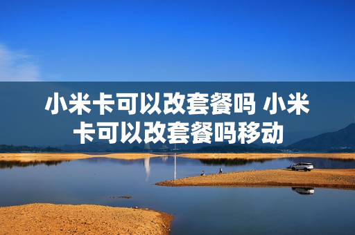 小米卡可以改套餐吗 小米卡可以改套餐吗移动