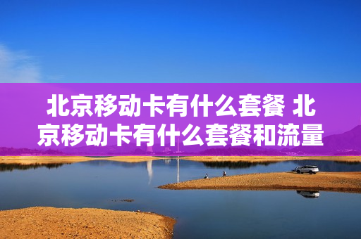 北京移动卡有什么套餐 北京移动卡有什么套餐和流量