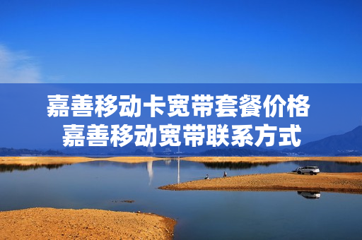 嘉善移动卡宽带套餐价格 嘉善移动宽带联系方式