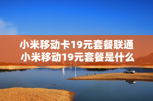 小米移动卡19元套餐联通 小米移动19元套餐是什么意思