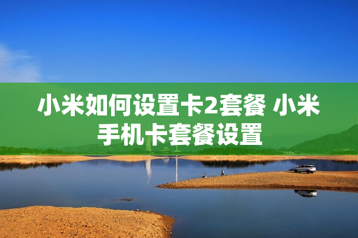 小米如何设置卡2套餐 小米手机卡套餐设置
