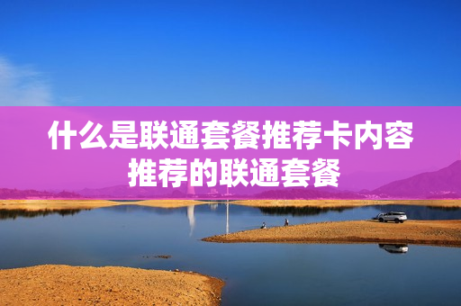 什么是联通套餐推荐卡内容 推荐的联通套餐