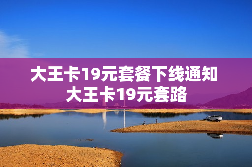 大王卡19元套餐下线通知 大王卡19元套路