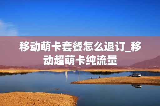 移动萌卡套餐怎么退订_移动超萌卡纯流量