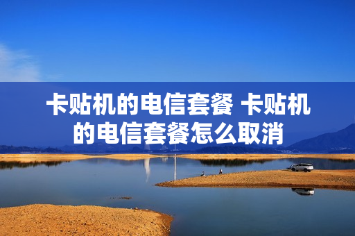 卡贴机的电信套餐 卡贴机的电信套餐怎么取消
