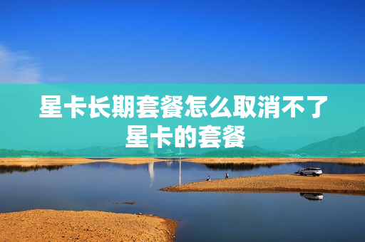 星卡长期套餐怎么取消不了 星卡的套餐