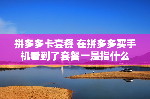 拼多多卡套餐 在拼多多买手机看到了套餐一是指什么